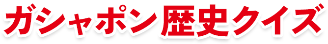 ガシャポン歴史クイズ​
