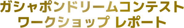 ガシャポンドリームコンテスト ワークショップレポート