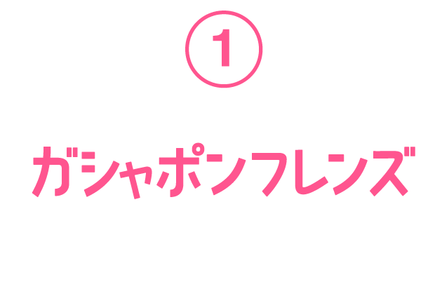 ① ガシャポンフレンズ
