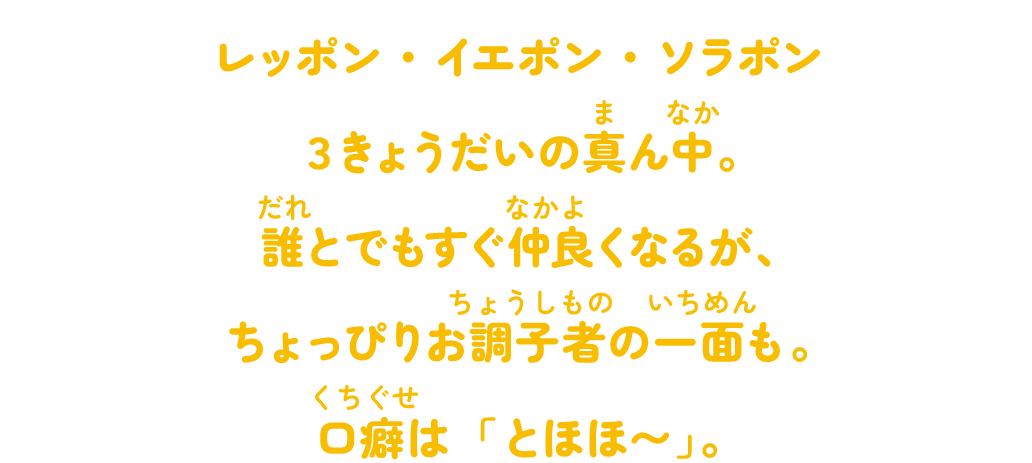 レッポン・イエポン・ソラポン３きょうだいの真ん中。誰とでもすぐ仲良くなるが、ちょっぴりお調子者の一面も。口癖は「とほほ〜」。