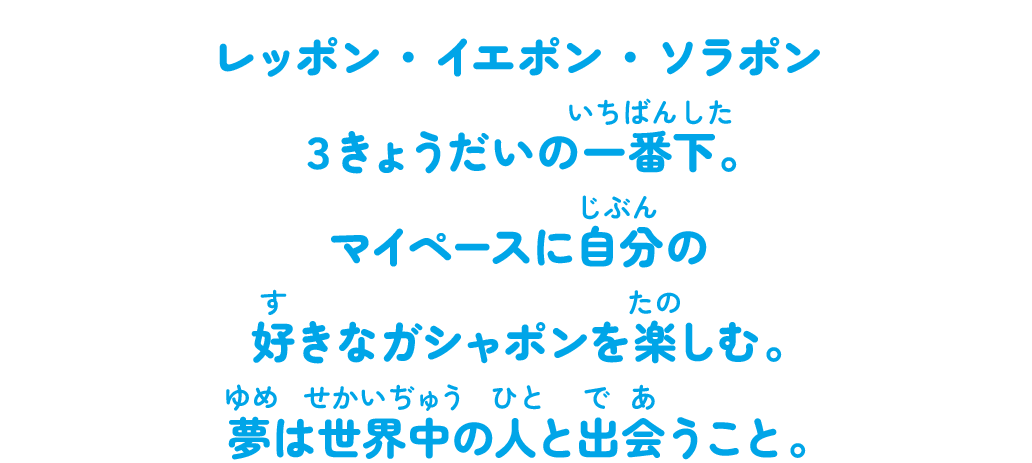レッポン・イエポン・ソラポン３きょうだいの一番下。マイペースに自分の好きなガシャポンを楽しむ。夢は世界中の人と出会うこと。