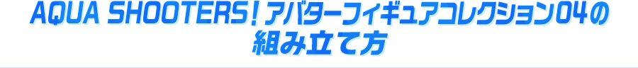 「AQUA SHOOTERS! アバターフィギュアコレクション04の組み立て方」