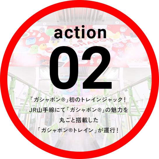 Action02 「ガシャポン&reg;」初のトレインジャック！JR山手線にて「ガシャポン&reg;」の魅力を丸ごと搭載した「ガシャポン&reg;トレイン」が運行！