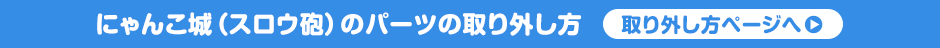 にゃんこ城（スロウ砲）のパーツの取り外し方