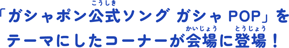 「ガシャポン®公式ソング ガシャPOP」 をテーマにしたコーナーが会場に登場！