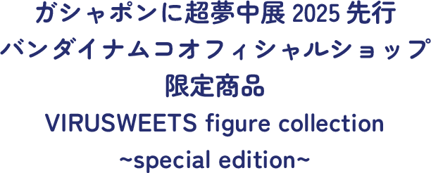 ガシャポンに超夢中展2025先行 バンダイナムコオフィシャルショップ限定商品 VIRUSWEETS figure collection ~special edition~