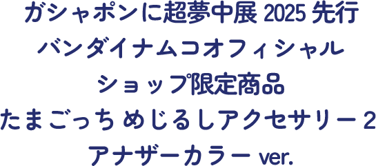 ガシャポンに超夢中展2025先行 バンダイナムコオフィシャルショップ限定商品 たまごっち めじるしアクセサリー２ アナザーカラーver.