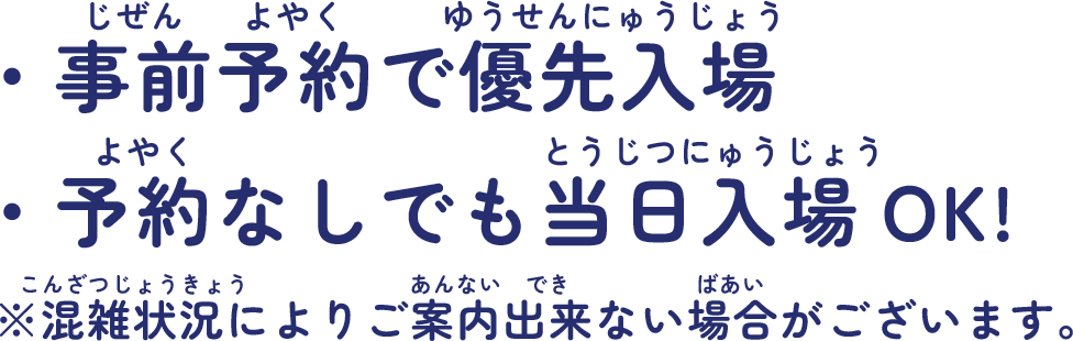 ・事前予約で優先入場 ・予約なしでも当日入場OK!※混雑状況によりご案内出来ない場合がございます。