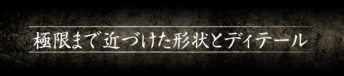極限まで近づけた形状とディテール