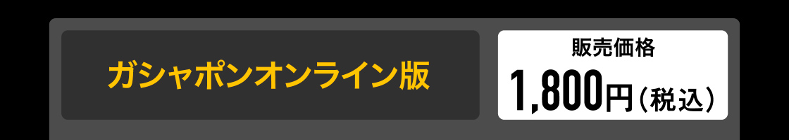 ガシャポンオンライン版　販売価格 1,800円(税込)