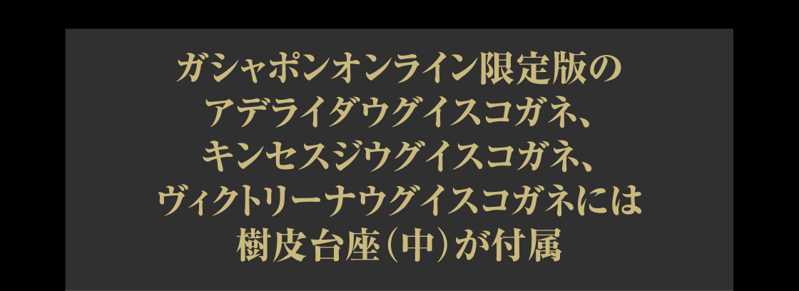 ガシャポンオンライン限定版のアデライダウグイスコガネ、キンセスジウグイスコガネ、ヴィクトリーナウグイスコガネには樹皮台座（中）が付属