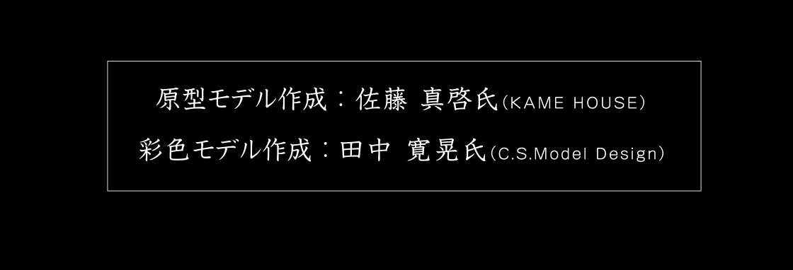 原型モデル作成：佐藤 真啓氏(KAME HOUSE)　彩色モデル作成：田中 寛晃氏(C.S.Model Design)