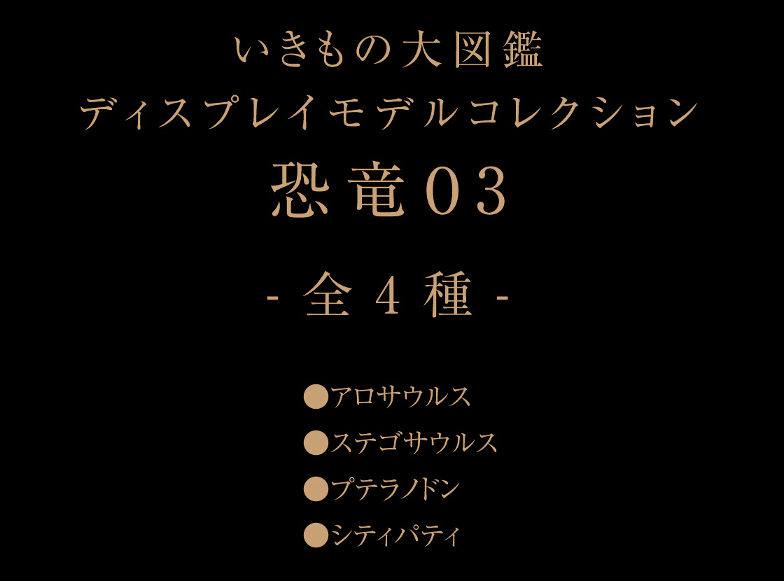 いきもの大図鑑ディスプレイモデルコレクション 恐竜03 -全4種-　●アロサウルス ●ステゴサウルス ●プテラノドン ●シティパティ