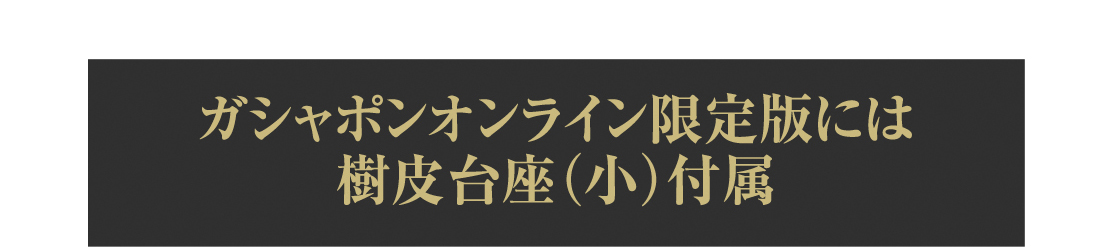 ガシャポンオンライン限定版には樹皮台座（小）付属