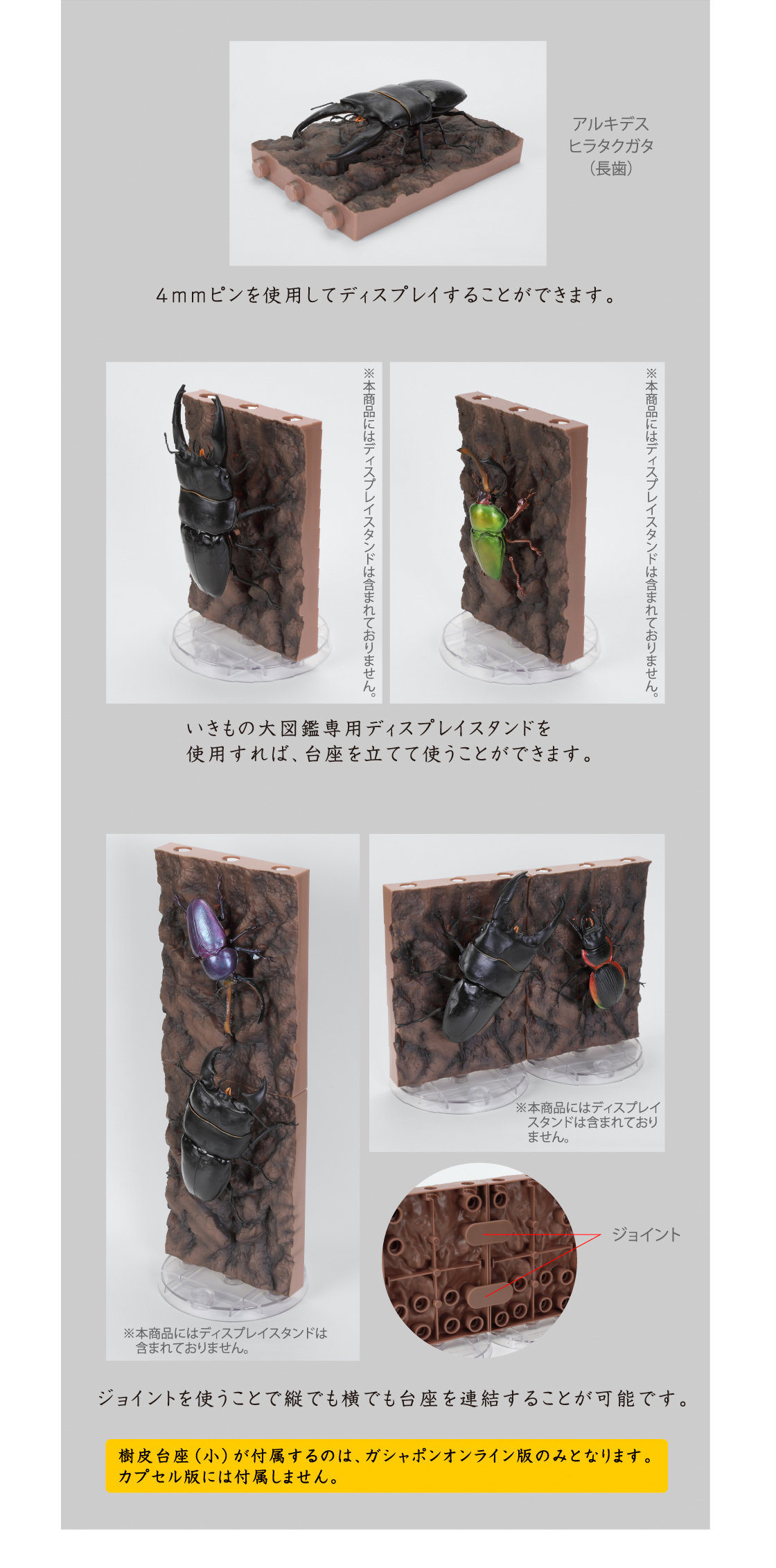 ジョイントを使うことで縦でも横でも台座を連結することが可能です。樹皮台座（小）付属が付属するのは、ガシャポンオンライン版のみとなります。カプセル版には付属しません。