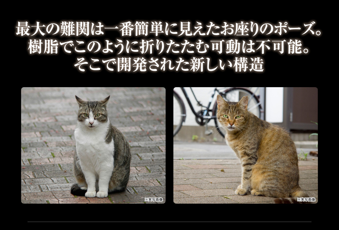 最大の難関は一番簡単に見えたお座りのポーズ。樹脂でこのように折りたたむ可動は不可能。そこで開発された新しい構造