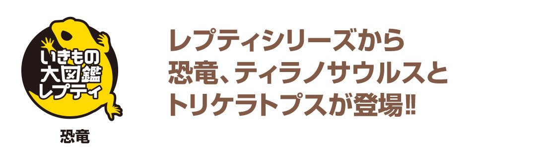 いきもの大図鑑レプティシリーズから恐竜、ティラノサウルスとトリケラトプスが登場！！