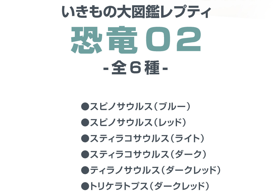 いきもの大図鑑レプティ 恐竜02 -全6種-　●スピノサウルス(ブルー)　●スピノサウルス(レッド)　●スティラコサウルス(ライト)　●スティラコサウルス(ダーク)　●ティラノサウルス(ダークレッド)　●トリケラトプス(ダークレッド)