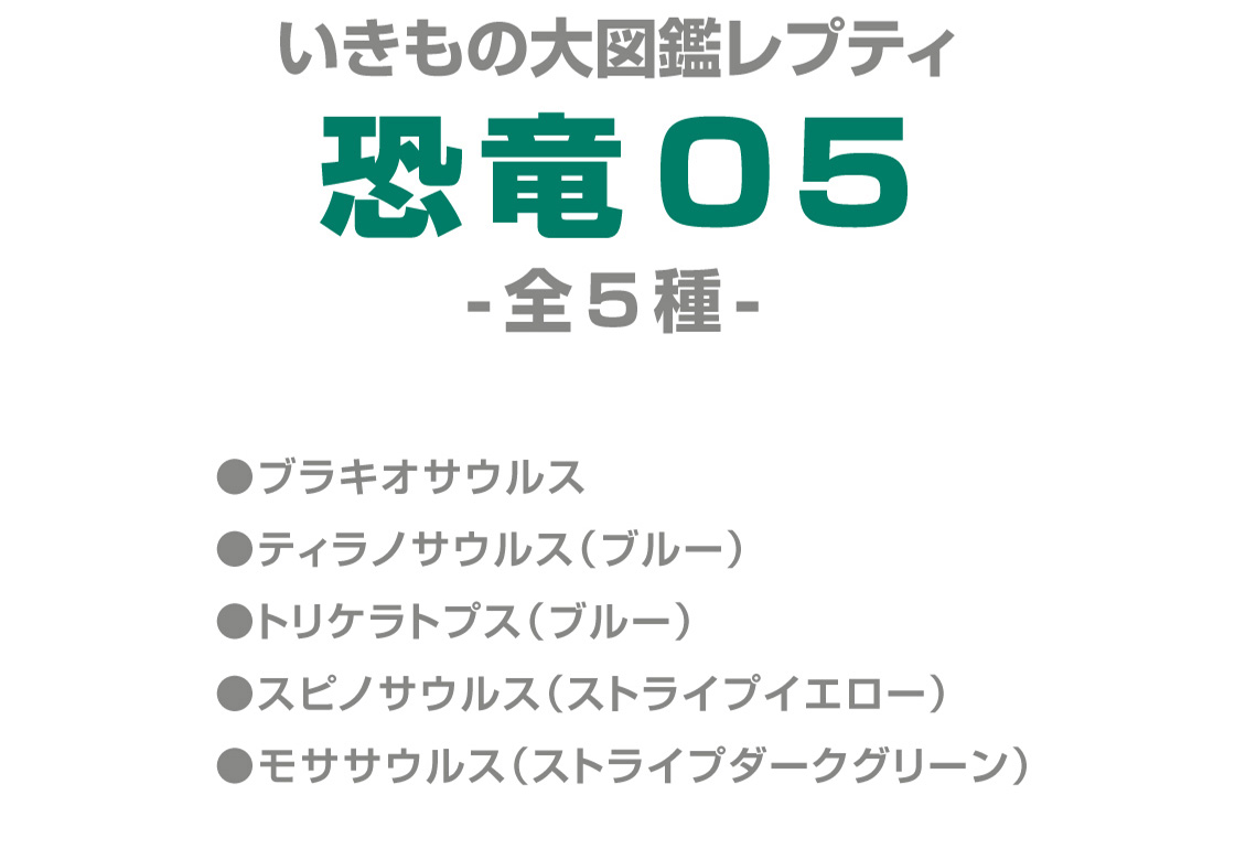 いきもの大図鑑レプティ 恐竜05 -全5種-　●ブラキオサウルス　●ティラノサウルス(ブルー)　●トリケラトプス(ブルー)　●スピノサウルス(ストライプイエロー)　●モササウルス(ストライプダークグリーン)