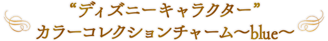 “ディズニーキャラクター” カラーコレクションチャーム～blue～