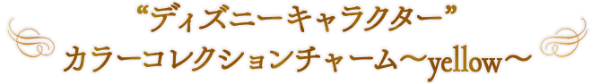 “ディズニーキャラクター” カラーコレクションチャーム～yellow～