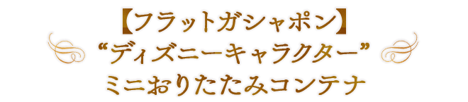 【フラットガシャポン】“ディズニーキャラクター” ミニおりたたみコンテナ