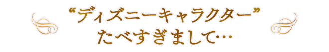 “ディズニーキャラクター” たべすぎまして…
