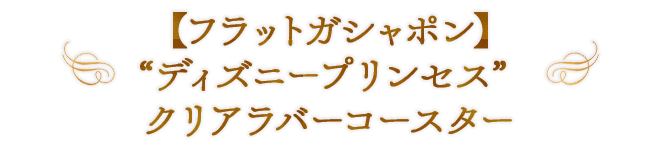 【フラットガシャポン】“ディズニープリンセス” クリアラバーコースター