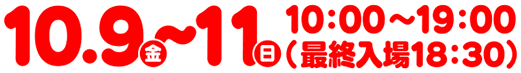 10.9(金)～11(日) 10:00～19:00（最終入場18:30）