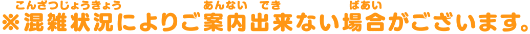 ※混雑状況によりご案内出来ない場合がございます。