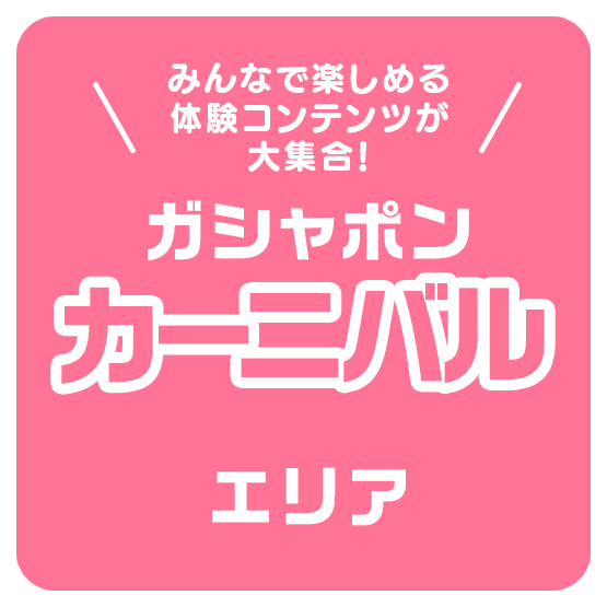 みんなで楽しめる体験コンテンツが大集合！ ガシャポンカーニバルエリア