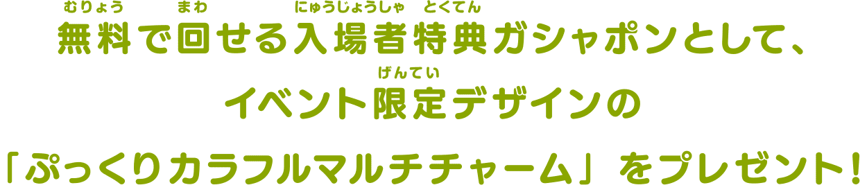 無料で回せる入場者特典ガシャポンとして、イベント限定デザインの「ぷっくり・カラフルマルチチャーム」をプレゼント！