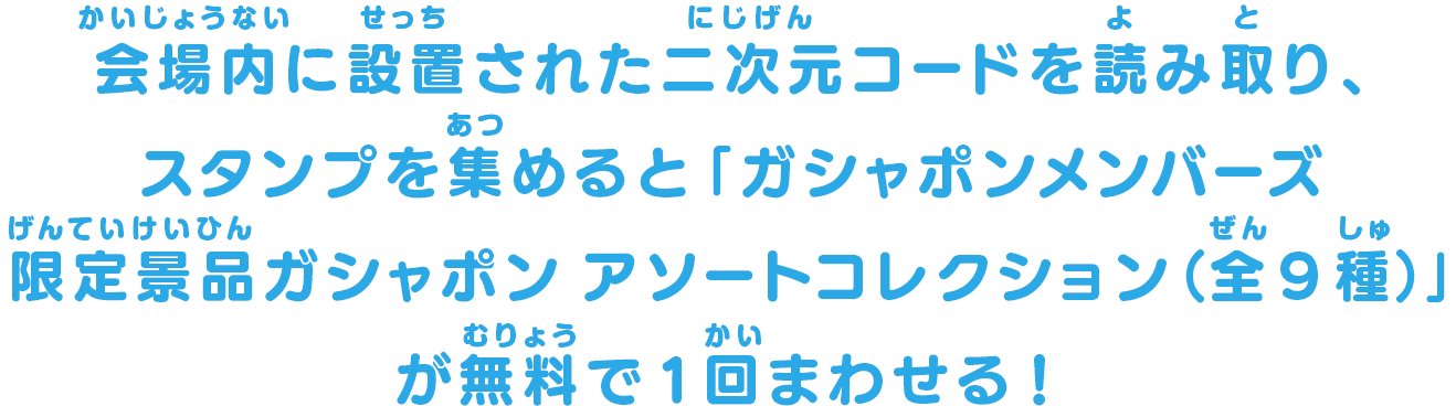 会場内に設置された二次元コードを読み取り、スタンプを集めると「ガシャポンメンバーズ限定景品ガシャポン アソートコレクション（全9種）」が無料で1回まわせる！