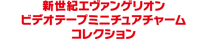 新世紀エヴァンゲリオン　ビデオテープミニチュアチャームコレクション