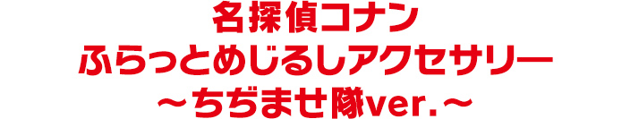 名探偵コナン ふらっとめじるしアクセサリ― ～ちぢませ隊ver.～