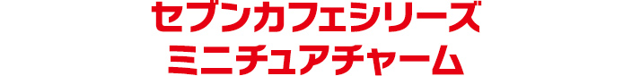 セブンカフェシリーズ ミニチュアチャーム