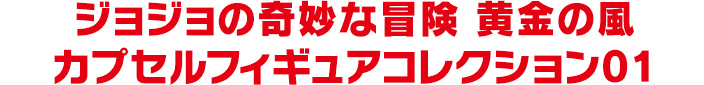 ジョジョの奇妙な冒険 黄金の風 カプセルフィギュアコレクション01