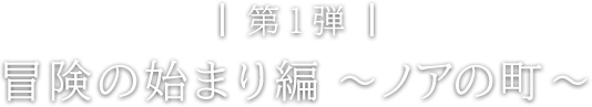 第1弾 冒険の始まり編 ～ノアの町～