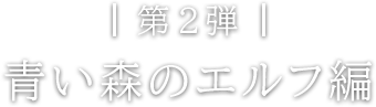 第2弾 青い森のエルフ編