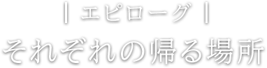 エピローグ それぞれの帰る場所