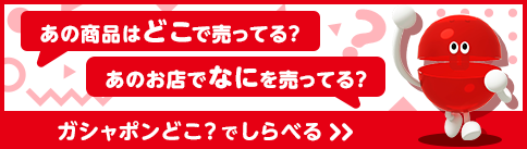 「あの商品はどこで売ってる？」「あのお店でなにを売ってる？」ガシャポンどこ？でしらべる