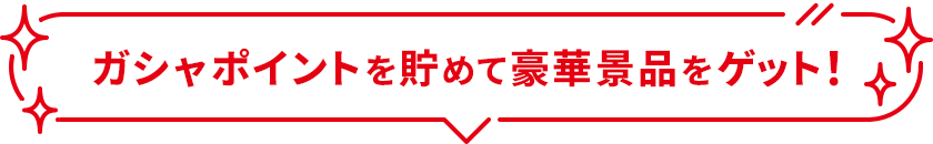 ガシャポイントを貯めて豪華景品をゲット！