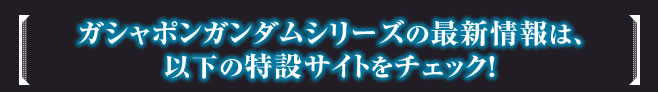 ガシャポンガンダムシリーズの最新情報は、下記の特設サイトをチェック！