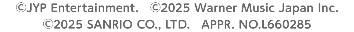 ©JYP Entertainment.　©2025 Warner Music Japan Inc. ©2025 SANRIO CO., LTD.LM　APPR. NO.L660285、L660285