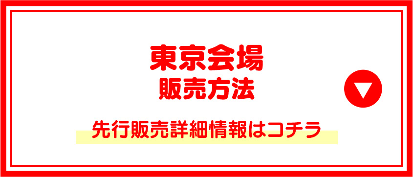 東京会場販売方法 先行販売詳細情報はコチラ