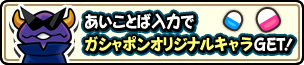 あいことば入力でガシャポンオリジナルキャラをGET！