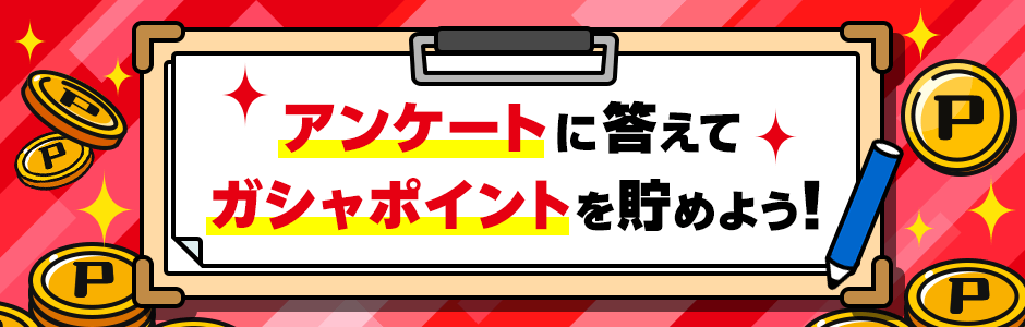 アンケートに答えてガシャポイントを貯めよう!