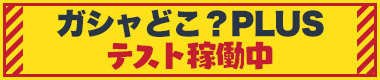 ガシャどこ?PLUSテスト稼働中
