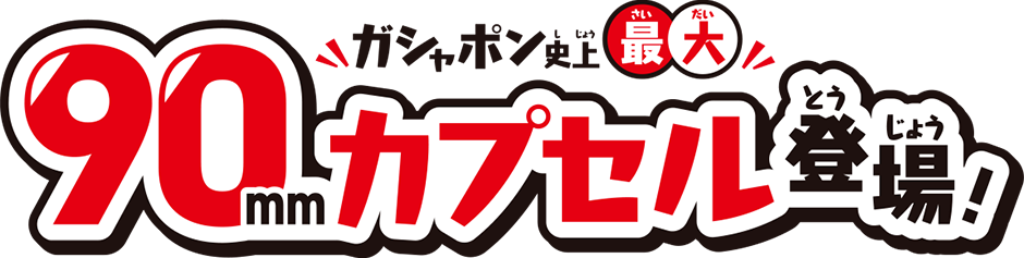 ガシャポン史上最大 90mmカプセル登場!
