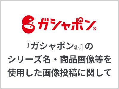 『ガシャポン&reg;』のシリーズ名・商品画像等を使用した画像投稿に関して